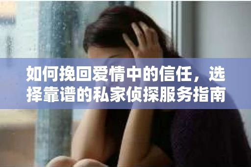 如何挽回爱情中的信任，选择靠谱的私家侦探服务指南