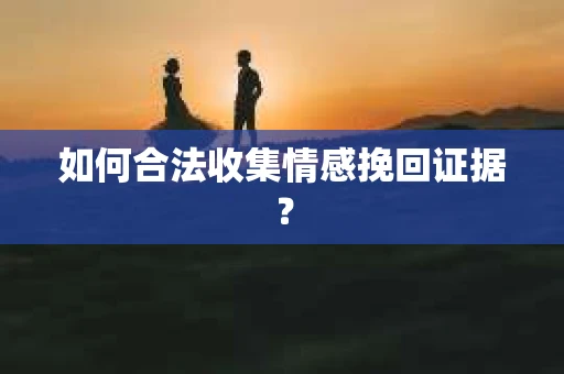 如何合法收集情感挽回证据? 如何合法收集情感挽回证据?