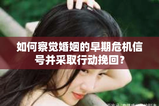 如何察觉婚姻的早期危机信号并采取行动挽回? 如何察觉婚姻的早期危机信号并采取行动挽回?