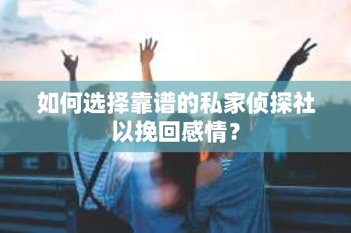 如何选择靠谱的私家侦探社以挽回感情? 如何选择靠谱的私家侦探社以挽回感情?