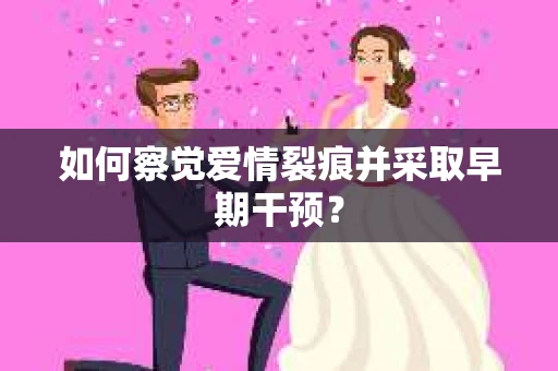 如何察觉爱情裂痕并采取早期干预？