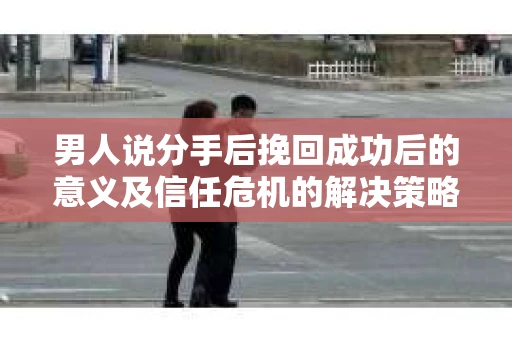 男人说分手后挽回成功后的意义及信任危机的解决策略 男人说分手后挽回成功后的意义及信任危机的解决策略