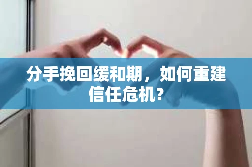 分手挽回缓和期，如何重建信任危机？