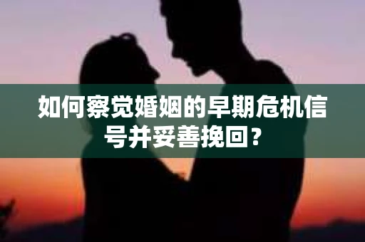 如何察觉婚姻的早期危机信号并妥善挽回？