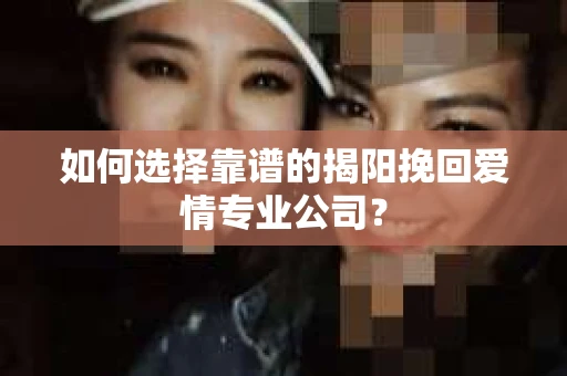 如何选择靠谱的揭阳挽回爱情专业公司？