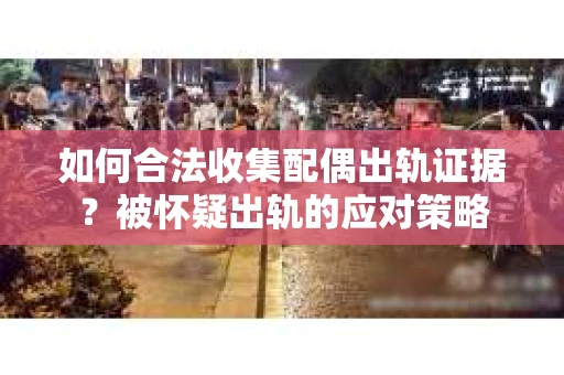 如何合法收集配偶出轨证据？被怀疑出轨的应对策略