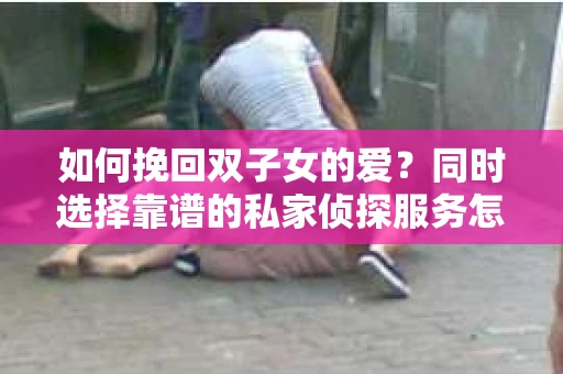 如何挽回双子女的爱？同时选择靠谱的私家侦探服务怎么办？