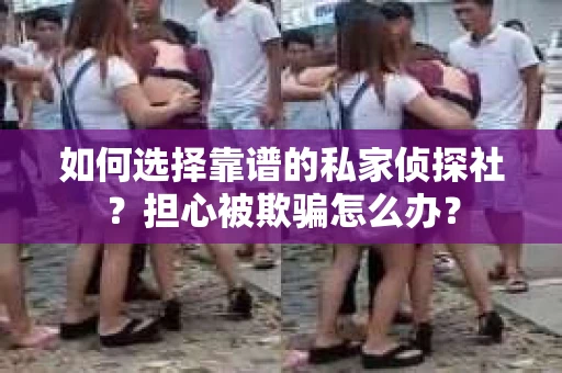 如何选择靠谱的私家侦探社？担心被欺骗怎么办？