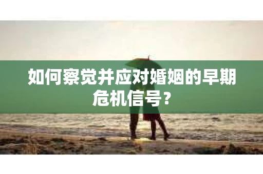 如何察觉并应对婚姻的早期危机信号？