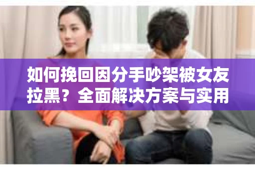 如何挽回因分手吵架被女友拉黑？全面解决方案与实用建议