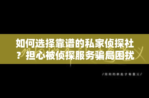 如何选择靠谱的私家侦探社?担心被侦探服务骗局困扰怎么办? 如何选择靠谱的私家侦探社?担心被侦探服务骗局困扰怎么办?