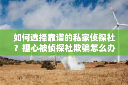 如何选择靠谱的私家侦探社？担心被侦探社欺骗怎么办？