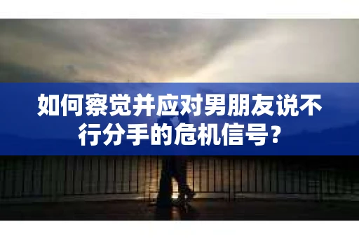 如何察觉并应对男朋友说不行分手的危机信号? 如何察觉并应对男朋友说不行分手的危机信号?