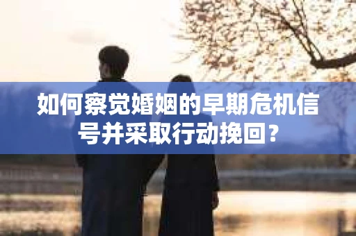 如何察觉婚姻的早期危机信号并采取行动挽回？