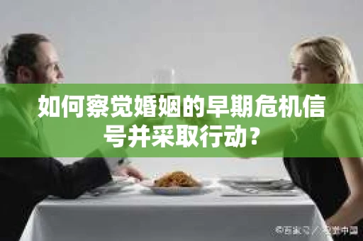 如何察觉婚姻的早期危机信号并采取行动? 如何察觉婚姻的早期危机信号并采取行动?