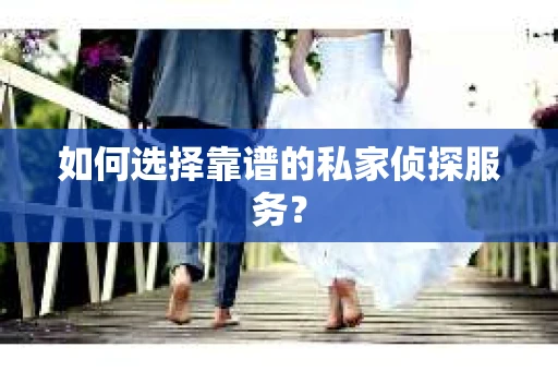 如何选择靠谱的私家侦探服务？