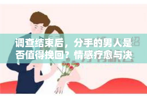 调查结束后，分手的男人是否值得挽回？情感疗愈与决策之路
