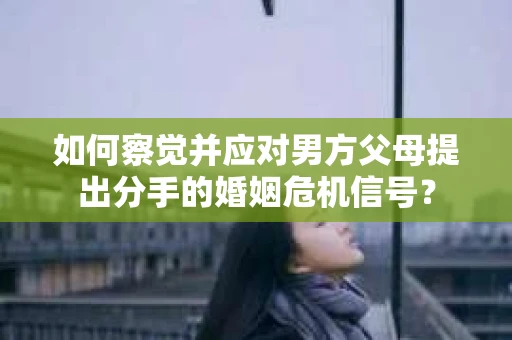 如何察觉并应对男方父母提出分手的婚姻危机信号？