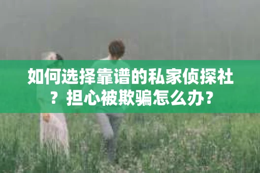 如何选择靠谱的私家侦探社？担心被欺骗怎么办？