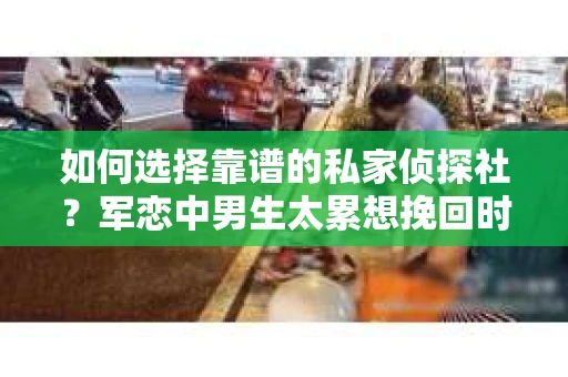 如何选择靠谱的私家侦探社？军恋中男生太累想挽回时怎么办？