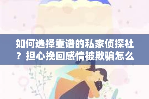 如何选择靠谱的私家侦探社?担心挽回感情被欺骗怎么办? 如何选择靠谱的私家侦探社?担心挽回感情被欺骗怎么办?