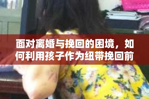 面对离婚与挽回的困境，如何利用孩子作为纽带挽回前夫的技巧？
