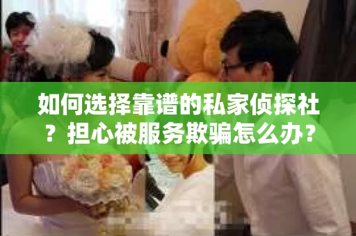 如何选择靠谱的私家侦探社？担心被服务欺骗怎么办？