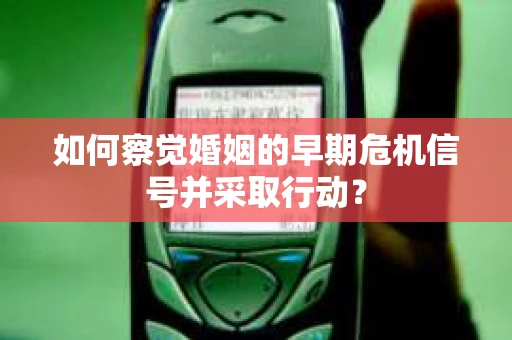如何察觉婚姻的早期危机信号并采取行动？