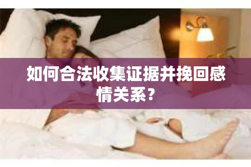 如何合法收集证据并挽回感情关系？