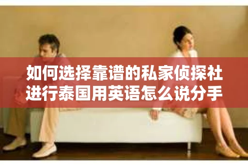 如何选择靠谱的私家侦探社进行泰国用英语怎么说分手挽回服务? 如何选择靠谱的私家侦探社进行泰国用英语怎么说分手挽回服务?