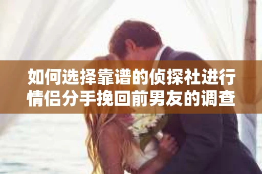 如何选择靠谱的侦探社进行情侣分手挽回前男友的调查？