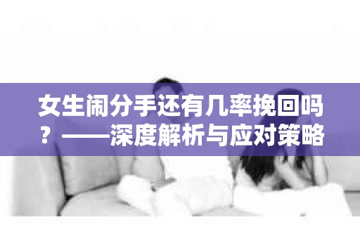 女生闹分手还有几率挽回吗？——深度解析与应对策略