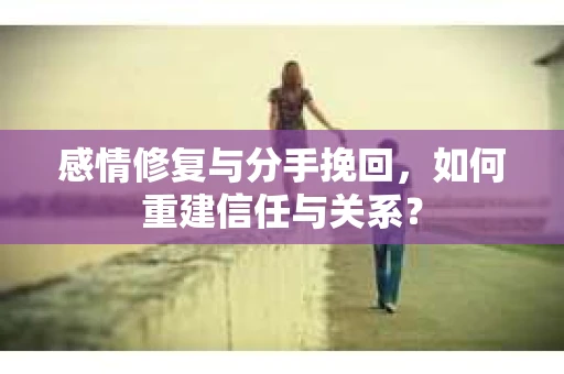感情修复与分手挽回，如何重建信任与关系？
