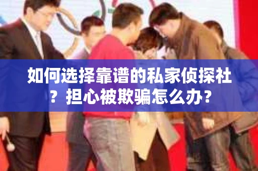 如何选择靠谱的私家侦探社？担心被欺骗怎么办？