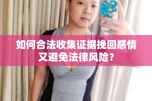 如何合法收集证据挽回感情又避免法律风险？