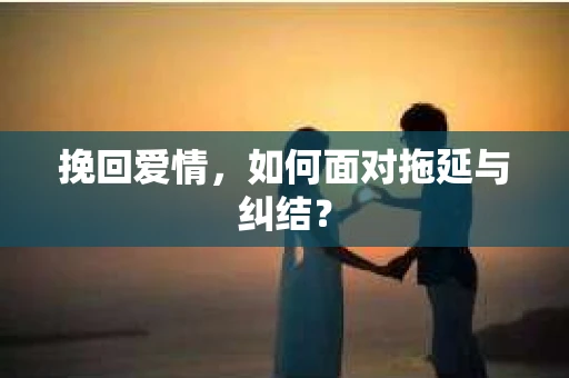 挽回爱情，如何面对拖延与纠结？