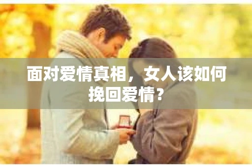 面对爱情真相,女人该如何挽回爱情? 面对爱情真相,女人该如何挽回爱情?