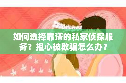 如何选择靠谱的私家侦探服务?担心被欺骗怎么办? 如何选择靠谱的私家侦探服务?担心被欺骗怎么办?