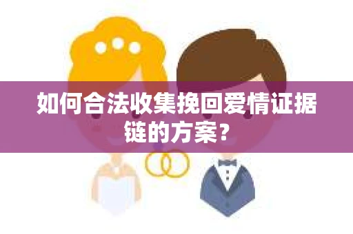 如何合法收集挽回爱情证据链的方案？