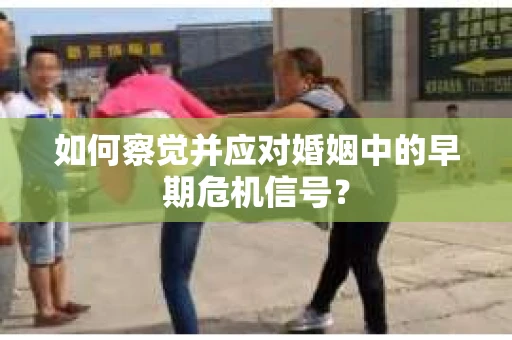 如何察觉并应对婚姻中的早期危机信号？