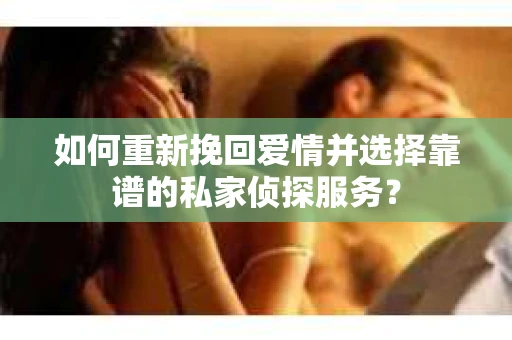 如何重新挽回爱情并选择靠谱的私家侦探服务？