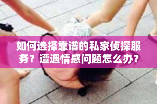 如何选择靠谱的私家侦探服务？遭遇情感问题怎么办？