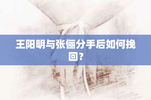 王阳明与张俪分手后如何挽回？