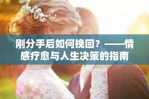 刚分手后如何挽回？——情感疗愈与人生决策的指南