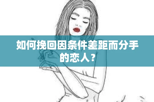 如何挽回因条件差距而分手的恋人？