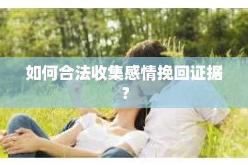 如何合法收集感情挽回证据？