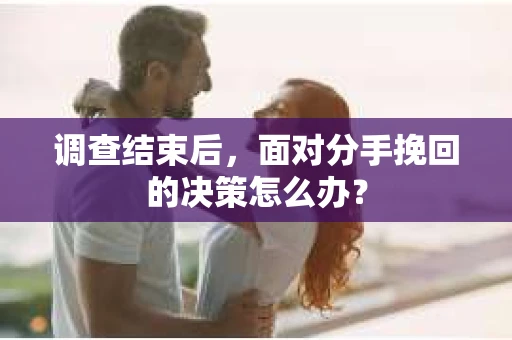 调查结束后，面对分手挽回的决策怎么办？
