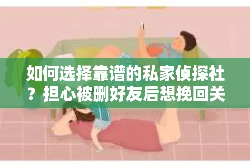 如何选择靠谱的私家侦探社？担心被删好友后想挽回关系怎么办？