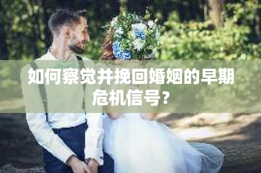 如何察觉并挽回婚姻的早期危机信号？