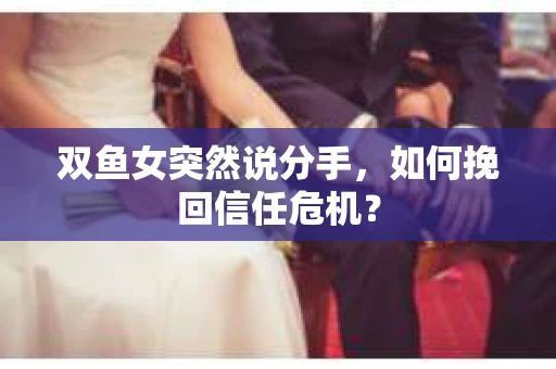 双鱼女突然说分手，如何挽回信任危机？